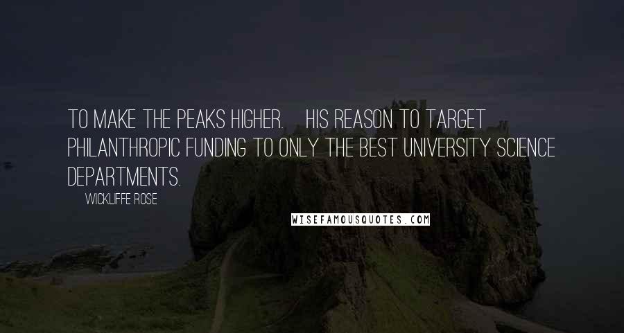 Wickliffe Rose Quotes: To make the peaks higher.[His reason to target philanthropic funding to only the best university science departments.]