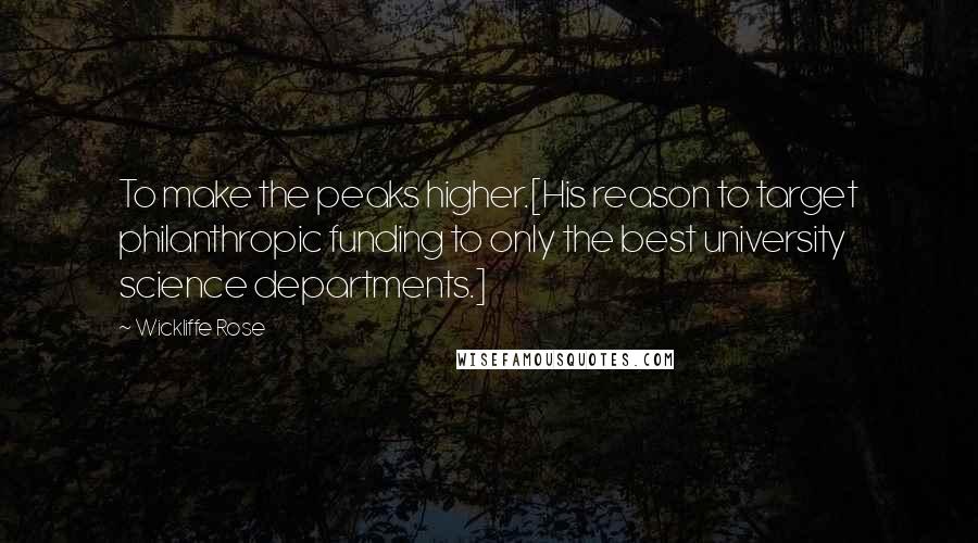 Wickliffe Rose Quotes: To make the peaks higher.[His reason to target philanthropic funding to only the best university science departments.]