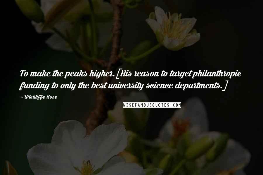 Wickliffe Rose Quotes: To make the peaks higher.[His reason to target philanthropic funding to only the best university science departments.]