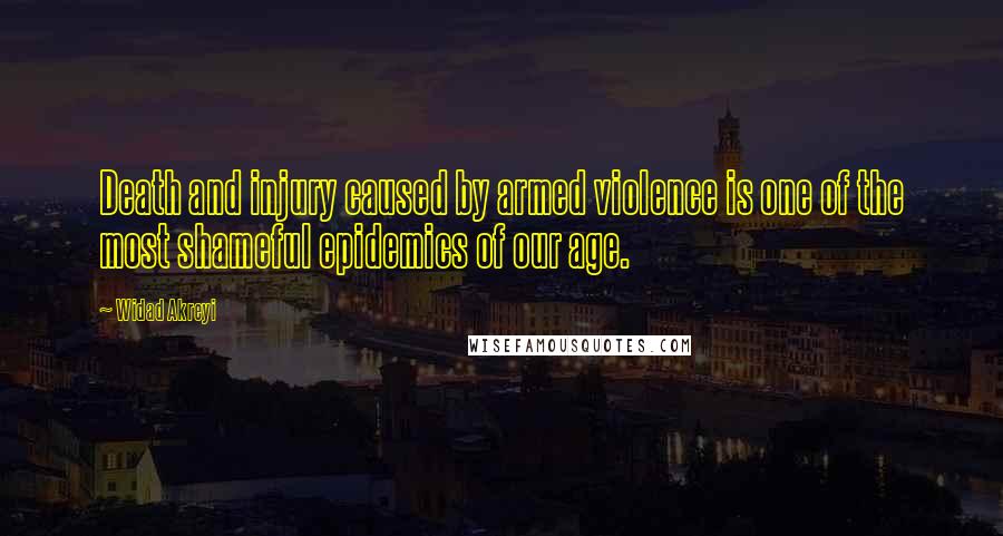 Widad Akreyi Quotes: Death and injury caused by armed violence is one of the most shameful epidemics of our age.