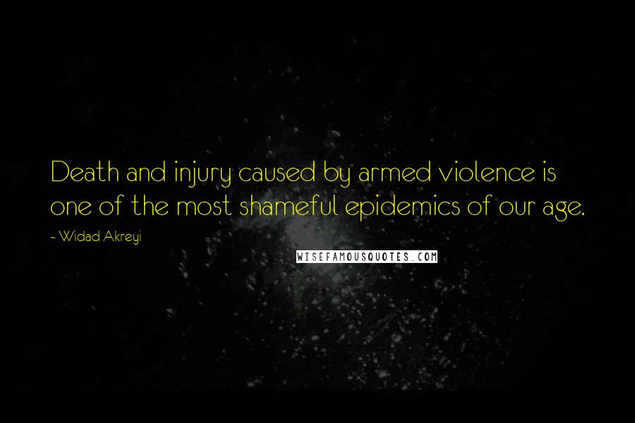 Widad Akreyi Quotes: Death and injury caused by armed violence is one of the most shameful epidemics of our age.