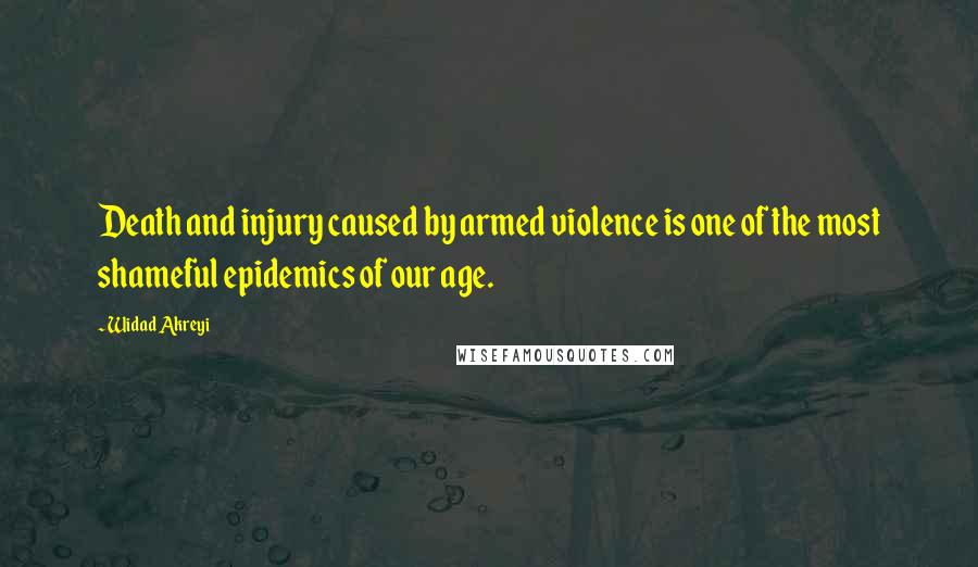 Widad Akreyi Quotes: Death and injury caused by armed violence is one of the most shameful epidemics of our age.