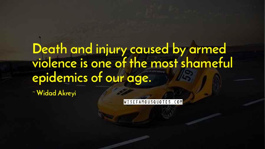 Widad Akreyi Quotes: Death and injury caused by armed violence is one of the most shameful epidemics of our age.