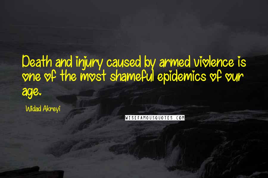 Widad Akreyi Quotes: Death and injury caused by armed violence is one of the most shameful epidemics of our age.