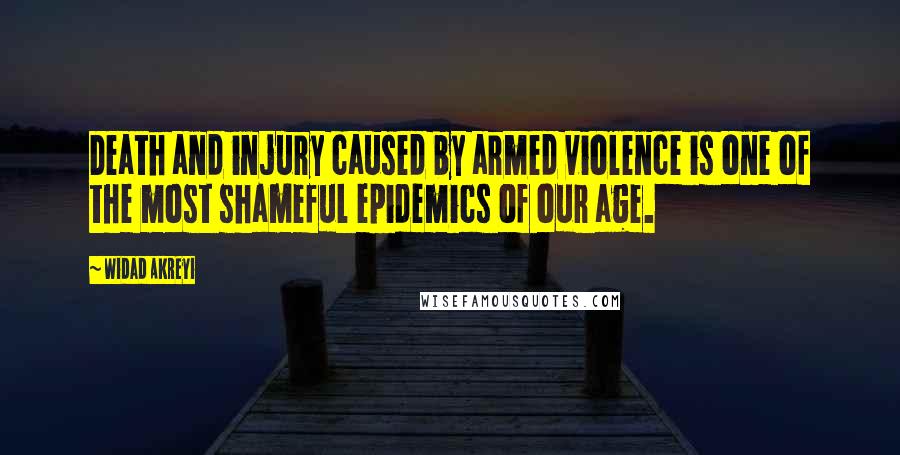 Widad Akreyi Quotes: Death and injury caused by armed violence is one of the most shameful epidemics of our age.