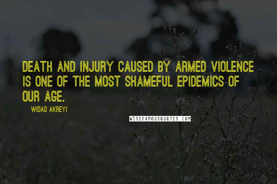 Widad Akreyi Quotes: Death and injury caused by armed violence is one of the most shameful epidemics of our age.