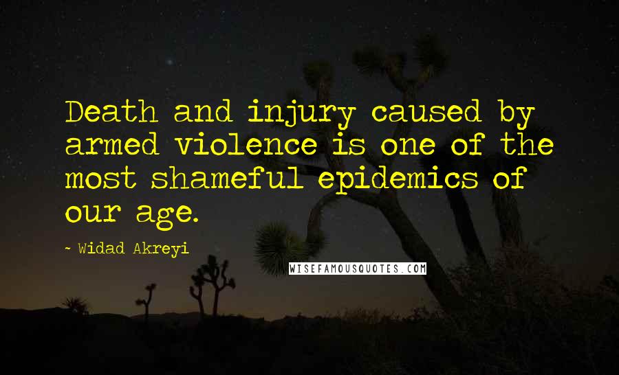 Widad Akreyi Quotes: Death and injury caused by armed violence is one of the most shameful epidemics of our age.