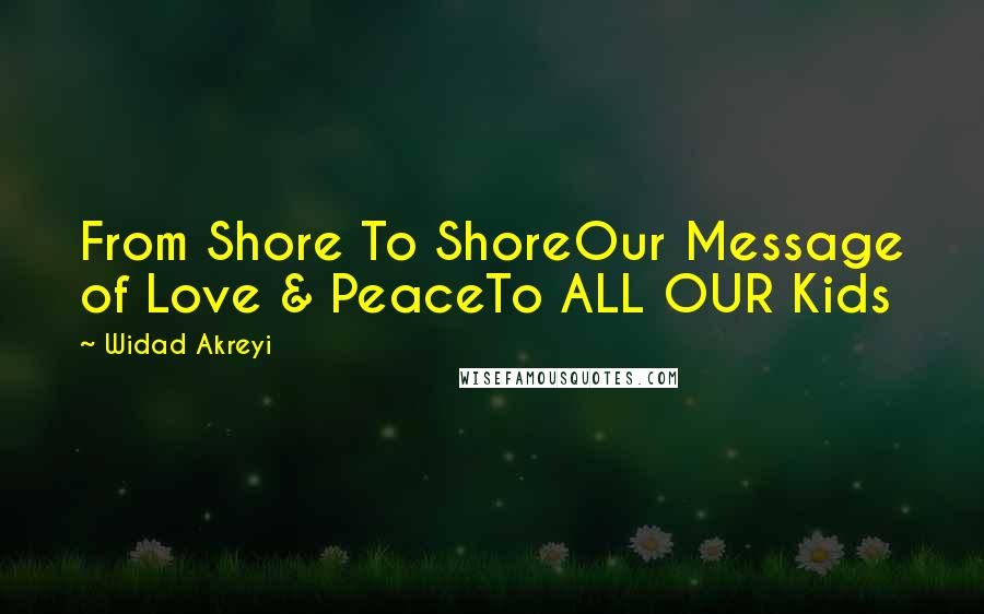 Widad Akreyi Quotes: From Shore To ShoreOur Message of Love & PeaceTo ALL OUR Kids