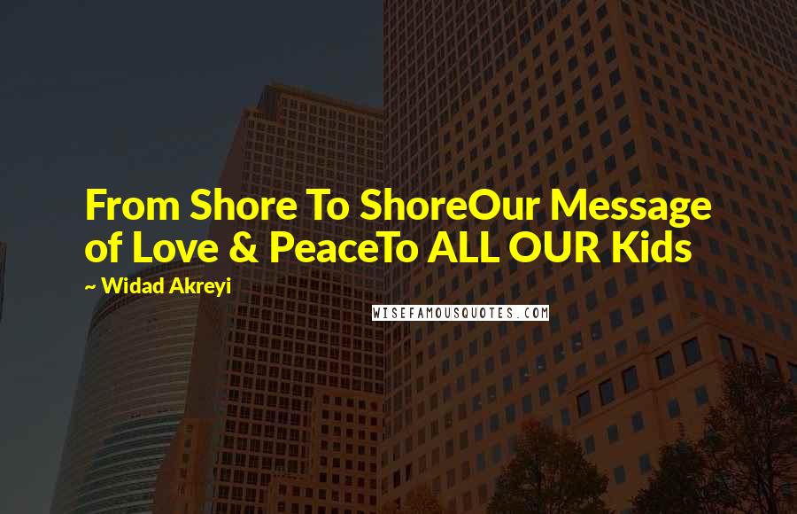Widad Akreyi Quotes: From Shore To ShoreOur Message of Love & PeaceTo ALL OUR Kids
