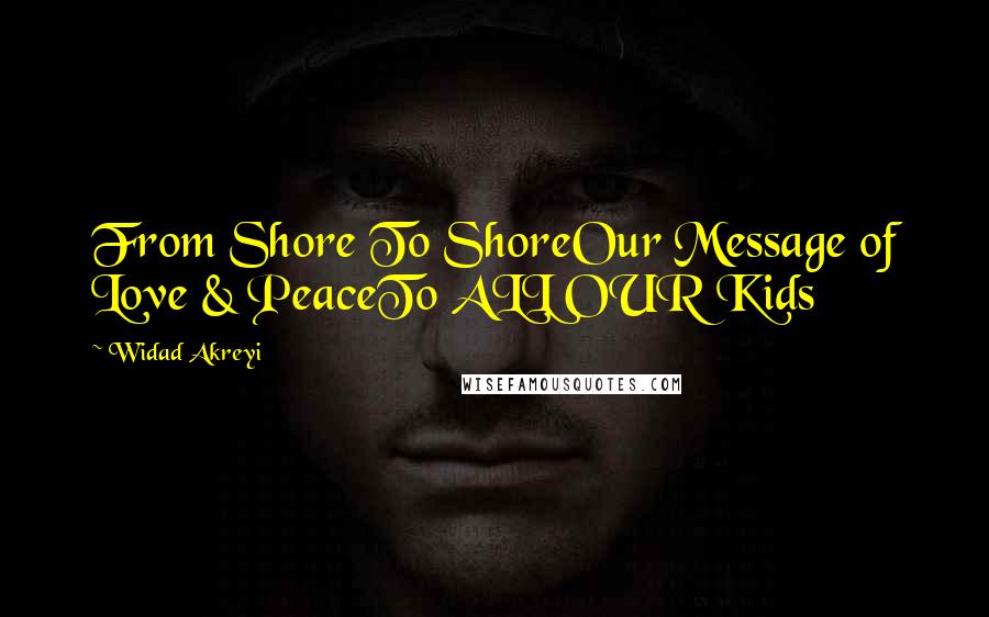 Widad Akreyi Quotes: From Shore To ShoreOur Message of Love & PeaceTo ALL OUR Kids