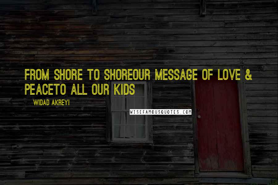 Widad Akreyi Quotes: From Shore To ShoreOur Message of Love & PeaceTo ALL OUR Kids