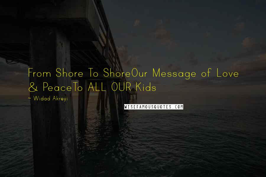 Widad Akreyi Quotes: From Shore To ShoreOur Message of Love & PeaceTo ALL OUR Kids