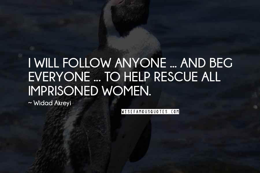 Widad Akreyi Quotes: I WILL FOLLOW ANYONE ... AND BEG EVERYONE ... TO HELP RESCUE ALL IMPRISONED WOMEN.