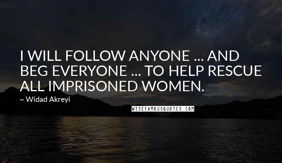 Widad Akreyi Quotes: I WILL FOLLOW ANYONE ... AND BEG EVERYONE ... TO HELP RESCUE ALL IMPRISONED WOMEN.