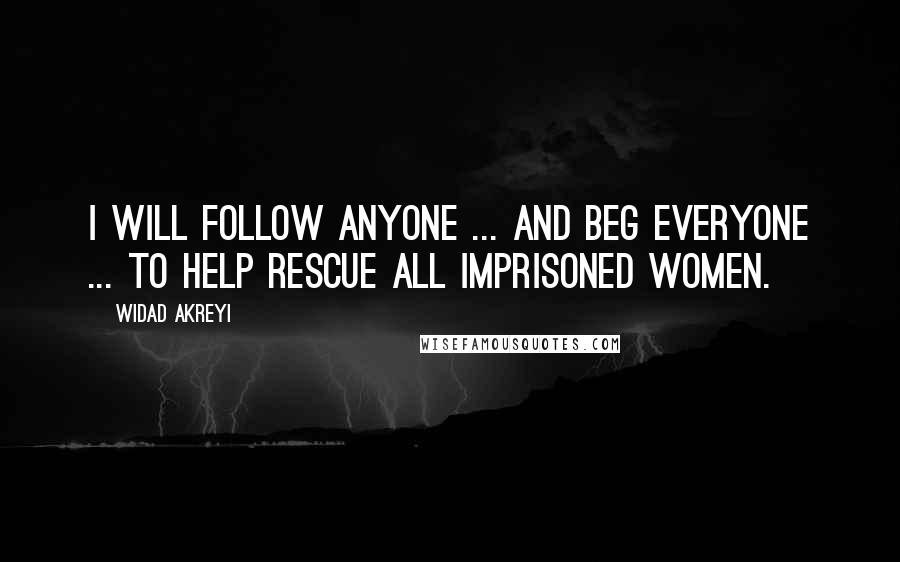 Widad Akreyi Quotes: I WILL FOLLOW ANYONE ... AND BEG EVERYONE ... TO HELP RESCUE ALL IMPRISONED WOMEN.