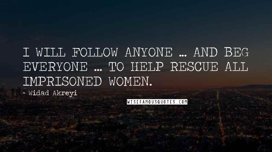 Widad Akreyi Quotes: I WILL FOLLOW ANYONE ... AND BEG EVERYONE ... TO HELP RESCUE ALL IMPRISONED WOMEN.