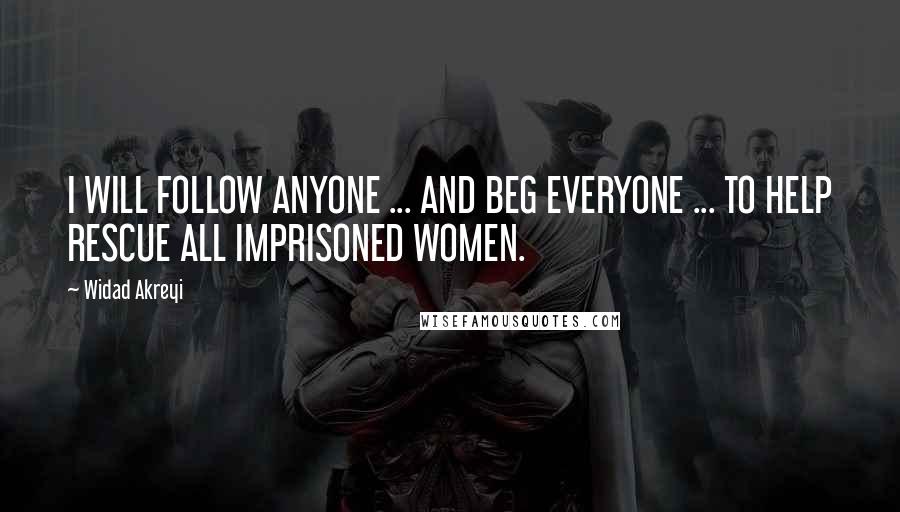 Widad Akreyi Quotes: I WILL FOLLOW ANYONE ... AND BEG EVERYONE ... TO HELP RESCUE ALL IMPRISONED WOMEN.