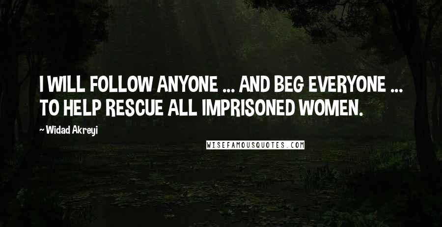 Widad Akreyi Quotes: I WILL FOLLOW ANYONE ... AND BEG EVERYONE ... TO HELP RESCUE ALL IMPRISONED WOMEN.