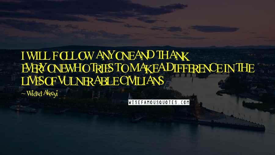 Widad Akreyi Quotes: I WILL FOLLOW ANYONEAND THANK EVERYONEWHO TRIES TO MAKEA DIFFERENCE IN THE LIVESOF VULNERABLE CIVILIANS