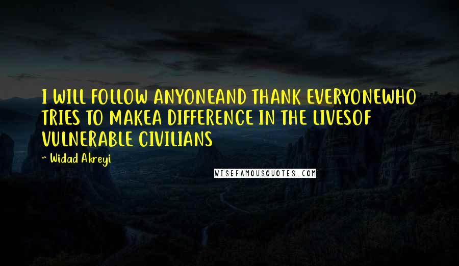 Widad Akreyi Quotes: I WILL FOLLOW ANYONEAND THANK EVERYONEWHO TRIES TO MAKEA DIFFERENCE IN THE LIVESOF VULNERABLE CIVILIANS