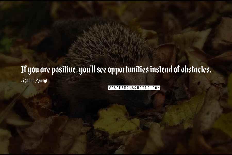 Widad Akreyi Quotes: If you are positive, you'll see opportunities instead of obstacles.