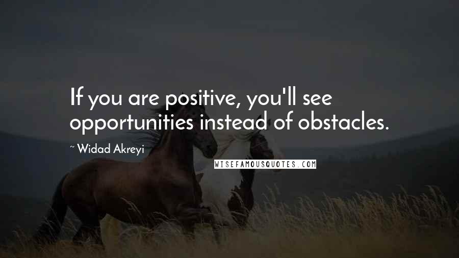 Widad Akreyi Quotes: If you are positive, you'll see opportunities instead of obstacles.