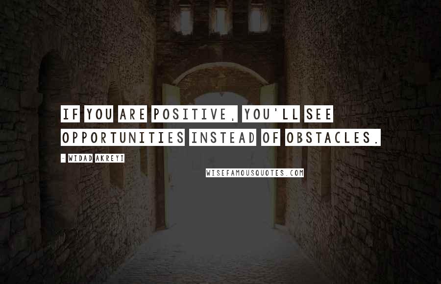Widad Akreyi Quotes: If you are positive, you'll see opportunities instead of obstacles.