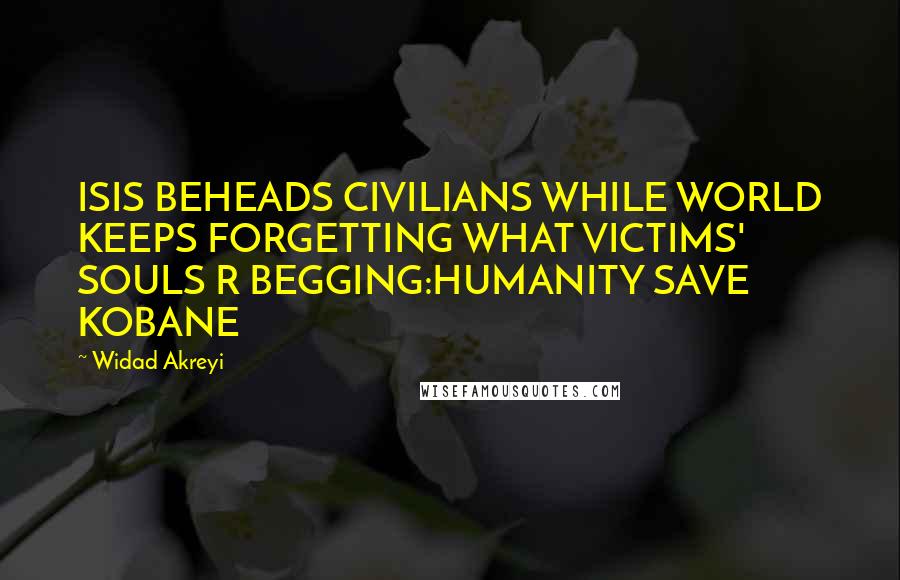 Widad Akreyi Quotes: ISIS BEHEADS CIVILIANS WHILE WORLD KEEPS FORGETTING WHAT VICTIMS' SOULS R BEGGING:HUMANITY SAVE KOBANE