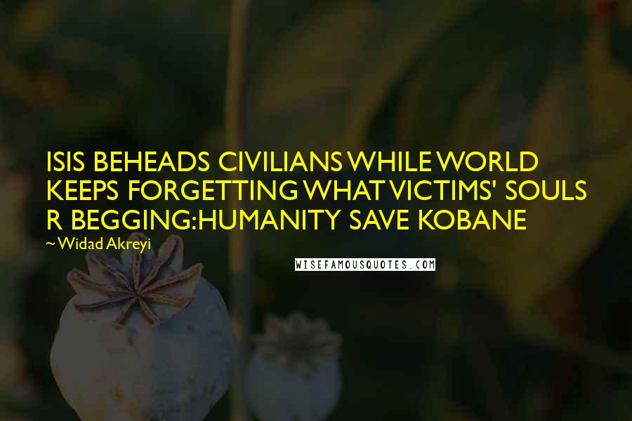 Widad Akreyi Quotes: ISIS BEHEADS CIVILIANS WHILE WORLD KEEPS FORGETTING WHAT VICTIMS' SOULS R BEGGING:HUMANITY SAVE KOBANE