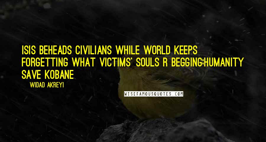 Widad Akreyi Quotes: ISIS BEHEADS CIVILIANS WHILE WORLD KEEPS FORGETTING WHAT VICTIMS' SOULS R BEGGING:HUMANITY SAVE KOBANE