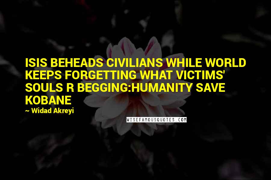 Widad Akreyi Quotes: ISIS BEHEADS CIVILIANS WHILE WORLD KEEPS FORGETTING WHAT VICTIMS' SOULS R BEGGING:HUMANITY SAVE KOBANE