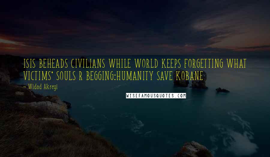 Widad Akreyi Quotes: ISIS BEHEADS CIVILIANS WHILE WORLD KEEPS FORGETTING WHAT VICTIMS' SOULS R BEGGING:HUMANITY SAVE KOBANE