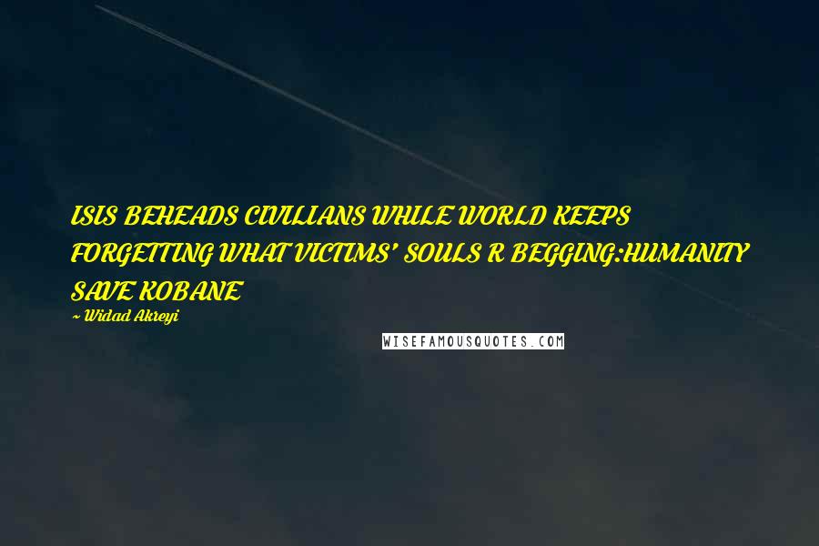 Widad Akreyi Quotes: ISIS BEHEADS CIVILIANS WHILE WORLD KEEPS FORGETTING WHAT VICTIMS' SOULS R BEGGING:HUMANITY SAVE KOBANE