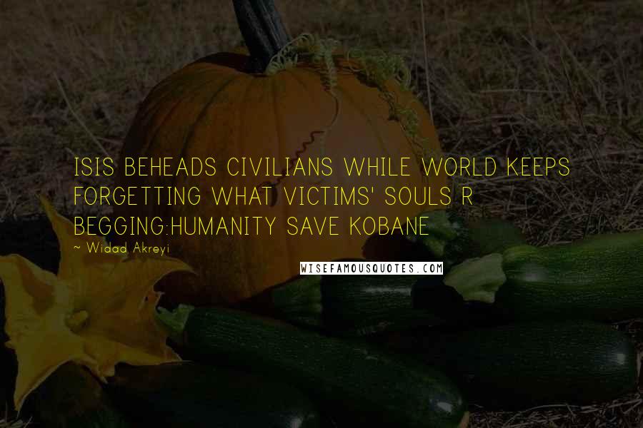 Widad Akreyi Quotes: ISIS BEHEADS CIVILIANS WHILE WORLD KEEPS FORGETTING WHAT VICTIMS' SOULS R BEGGING:HUMANITY SAVE KOBANE