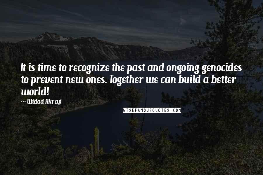 Widad Akreyi Quotes: It is time to recognize the past and ongoing genocides to prevent new ones. Together we can build a better world!