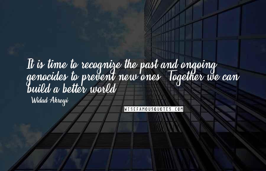 Widad Akreyi Quotes: It is time to recognize the past and ongoing genocides to prevent new ones. Together we can build a better world!