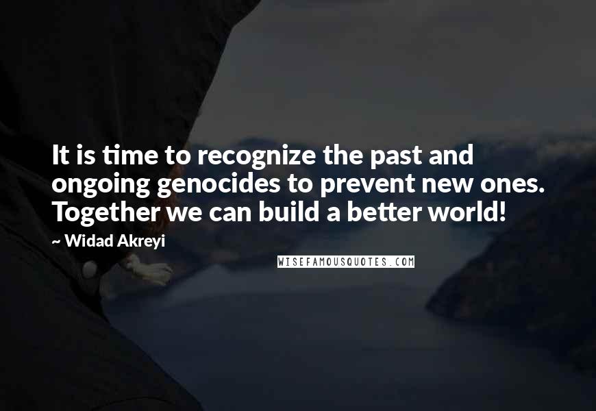 Widad Akreyi Quotes: It is time to recognize the past and ongoing genocides to prevent new ones. Together we can build a better world!