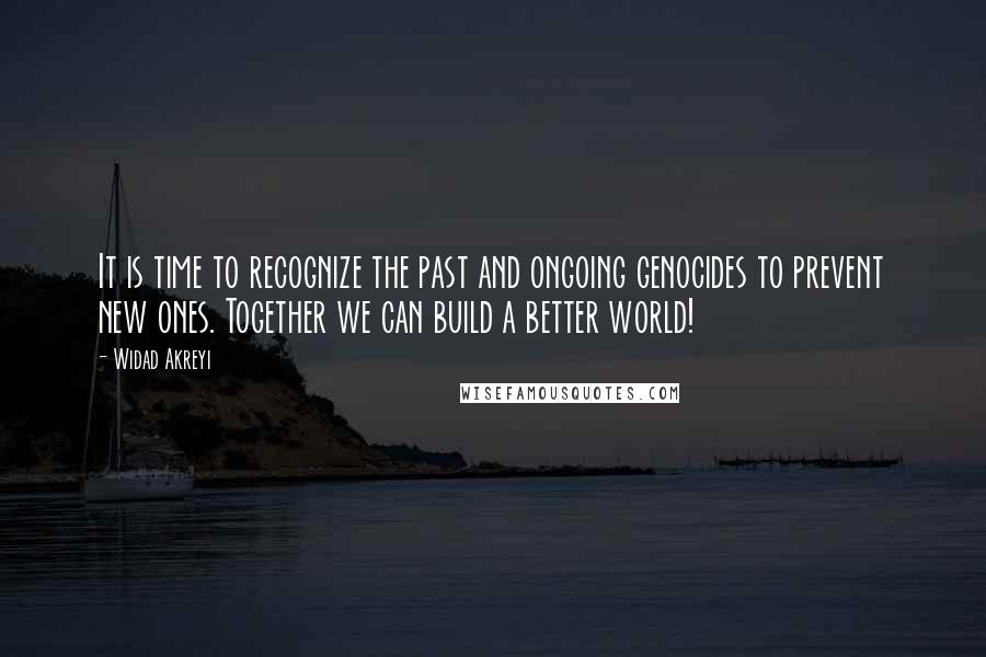 Widad Akreyi Quotes: It is time to recognize the past and ongoing genocides to prevent new ones. Together we can build a better world!