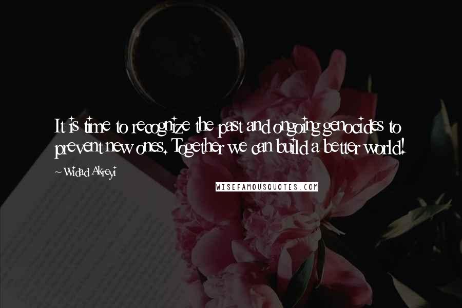 Widad Akreyi Quotes: It is time to recognize the past and ongoing genocides to prevent new ones. Together we can build a better world!