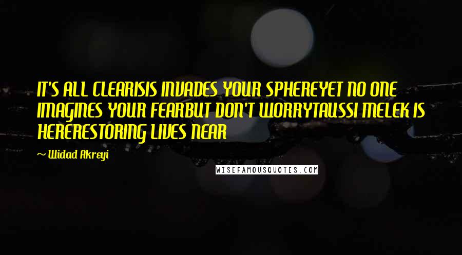 Widad Akreyi Quotes: IT'S ALL CLEARISIS INVADES YOUR SPHEREYET NO ONE IMAGINES YOUR FEARBUT DON'T WORRYTAUSSI MELEK IS HERERESTORING LIVES NEAR