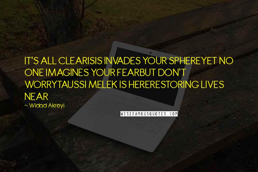 Widad Akreyi Quotes: IT'S ALL CLEARISIS INVADES YOUR SPHEREYET NO ONE IMAGINES YOUR FEARBUT DON'T WORRYTAUSSI MELEK IS HERERESTORING LIVES NEAR