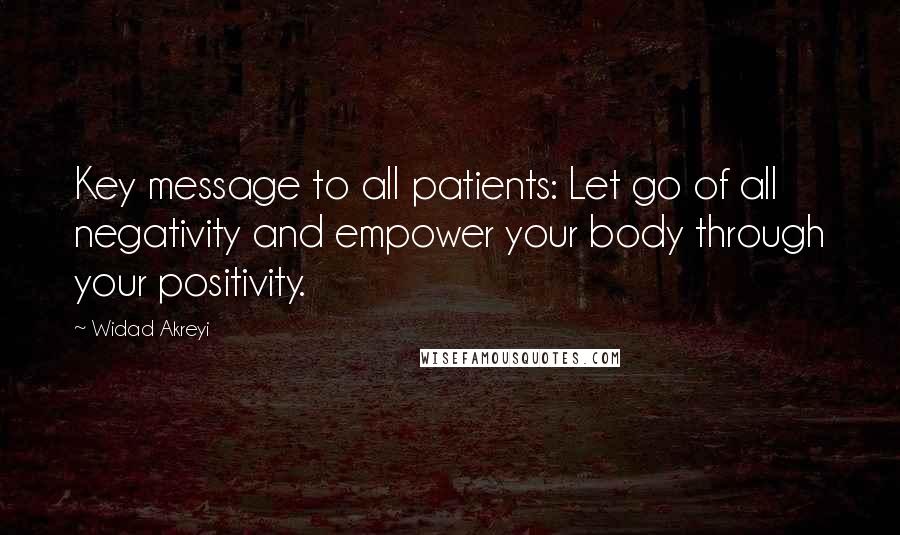 Widad Akreyi Quotes: Key message to all patients: Let go of all negativity and empower your body through your positivity.