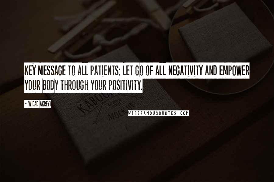 Widad Akreyi Quotes: Key message to all patients: Let go of all negativity and empower your body through your positivity.