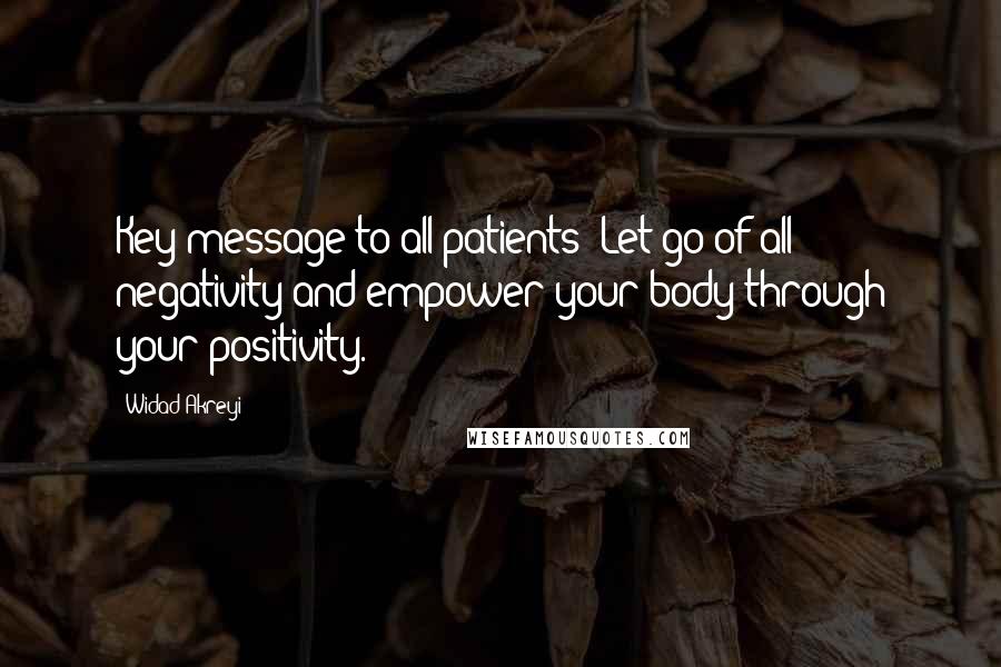 Widad Akreyi Quotes: Key message to all patients: Let go of all negativity and empower your body through your positivity.