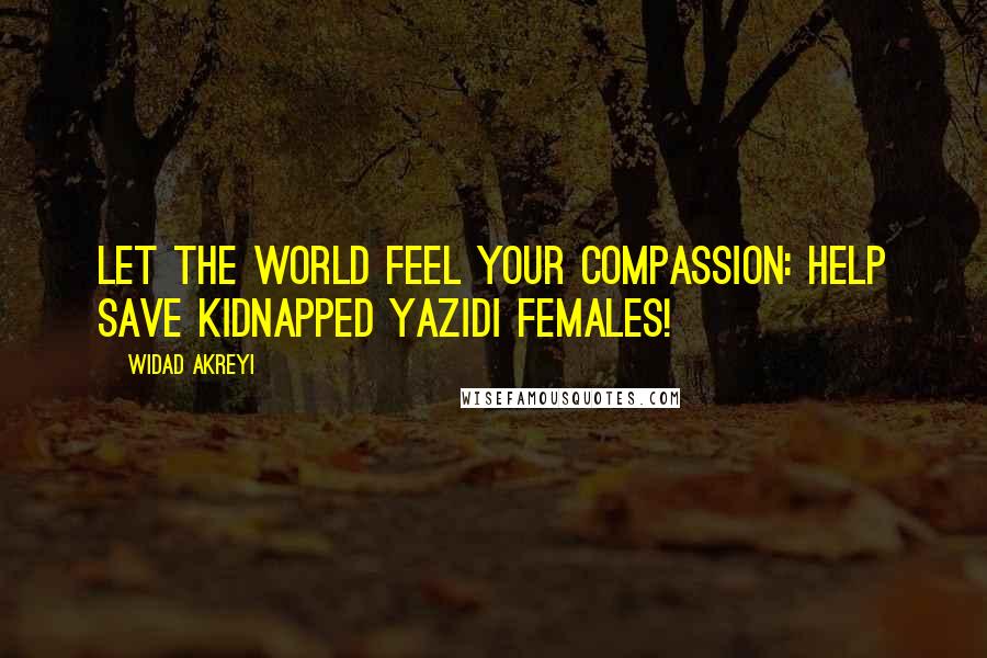 Widad Akreyi Quotes: Let the world feel your compassion: Help save kidnapped Yazidi females!