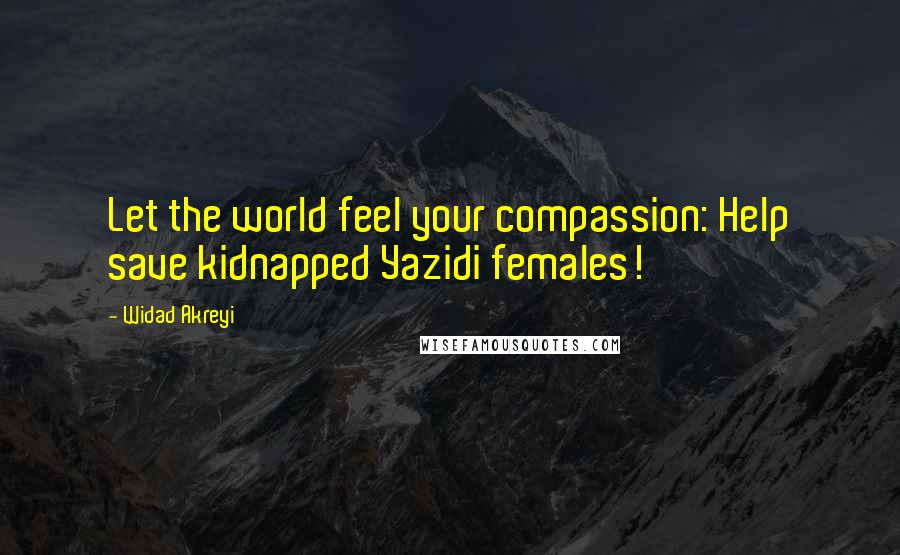 Widad Akreyi Quotes: Let the world feel your compassion: Help save kidnapped Yazidi females!