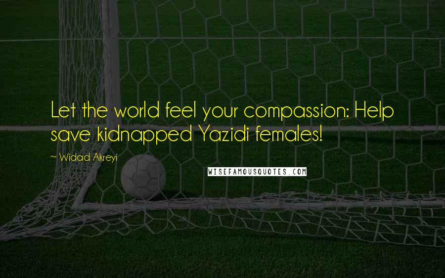 Widad Akreyi Quotes: Let the world feel your compassion: Help save kidnapped Yazidi females!