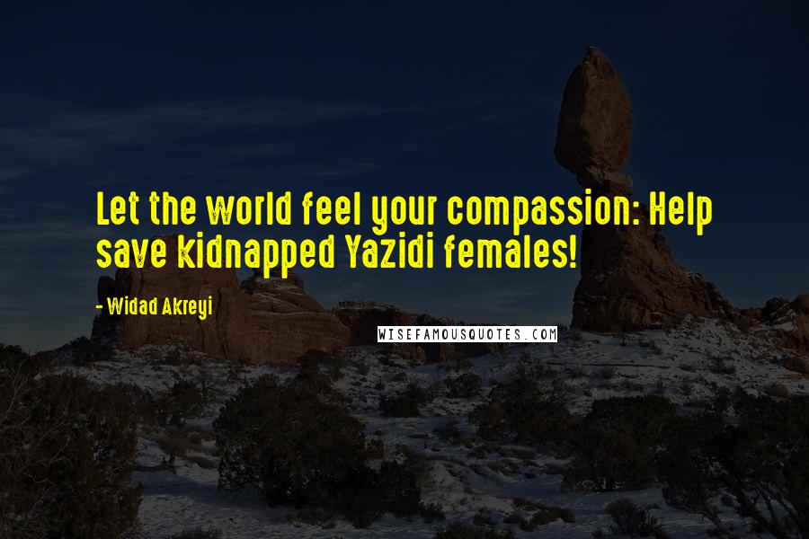 Widad Akreyi Quotes: Let the world feel your compassion: Help save kidnapped Yazidi females!