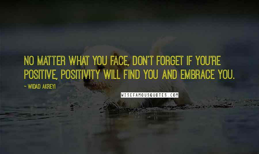 Widad Akreyi Quotes: No matter what you face, don't forget if you're positive, positivity will find you and embrace you.