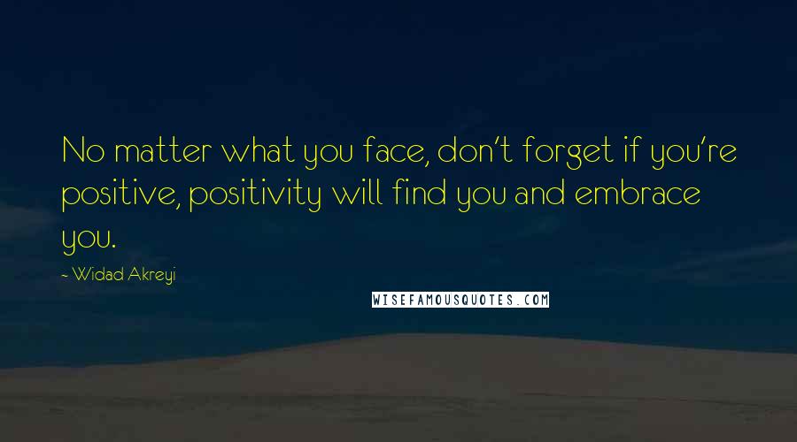 Widad Akreyi Quotes: No matter what you face, don't forget if you're positive, positivity will find you and embrace you.